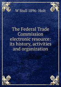 The Federal Trade Commission electronic resource: its history, activities and organization