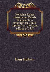 Holbein's Icones historiarvm Veteris Testamenti. A photolith fac-simile reprint from the Lyons edition of 1547