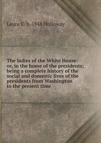 The ladies of the White House: or, in the home of the presidents; being a complete history of the social and domestic lives of the presidents from Washington to the present time