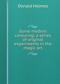 Some modern conjuring; a series of original experiments in the magic art