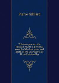 Thirteen years at the Russian court: (a personal record of the last years and death of the Czar Nicholas II. and his family)