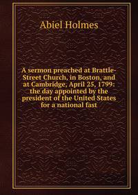 A sermon preached at Brattle-Street Church, in Boston, and at Cambridge, April 25, 1799: the day appointed by the president of the United States for a national fast.
