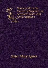 Nunnery life in the Church of England ; or, Seventeen years with Father Ignatius