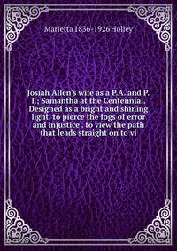 Josiah Allen's wife as a P.A. and P.I.; Samantha at the Centennial. Designed as a bright and shining light, to pierce the fogs of error and injustice . to view the path that leads straight on to vi