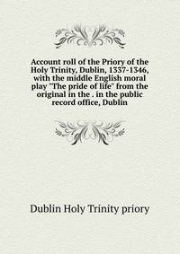 Account roll of the Priory of the Holy Trinity, Dublin, 1337-1346, with the middle English moral play "The pride of life" from the original in the . in the public record office, Dublin