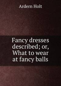 Fancy dresses described; or, What to wear at fancy balls