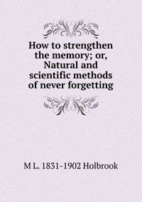 How to strengthen the memory; or, Natural and scientific methods of never forgetting