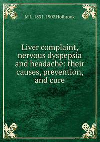 Liver complaint, nervous dyspepsia and headache: their causes, prevention, and cure