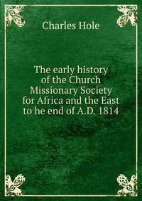 The early history of the Church Missionary Society for Africa and the East to he end of A.D. 1814