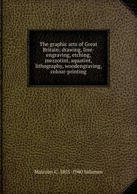 The graphic arts of Great Britain; drawing, line-engraving, etching, mezzotint, aquatint, lithography, woodengraving, colour-printing