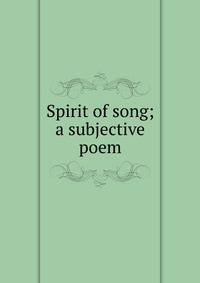 Spirit of song; a subjective poem
