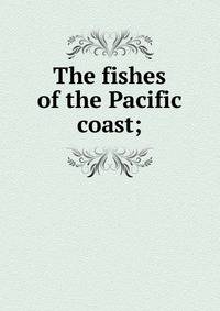 The fishes of the Pacific coast;