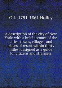 A description of the city of New York: with a brief account of the cities, towns, villages, and places of resort within thirty miles: designed as a guide for citizens and strangers
