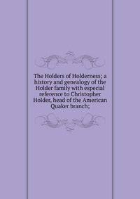 The Holders of Holderness; a history and genealogy of the Holder family with especial reference to Christopher Holder, head of the American Quaker branch;