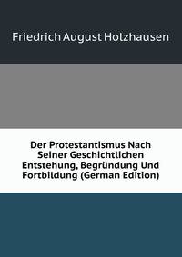 Der Protestantismus Nach Seiner Geschichtlichen Entstehung, Begrundung Und Fortbildung (German Edition)