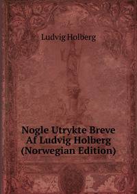 Nogle Utrykte Breve Af Ludvig Holberg (Norwegian Edition)