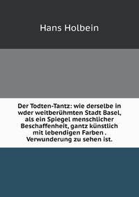 Der Todten-Tantz: wie derselbe in wder weitberuhmten Stadt Basel, als ein Spiegel menschlicher Beschaffenheit, gantz kunstlich mit lebendigen Farben . Verwunderung zu sehen ist.