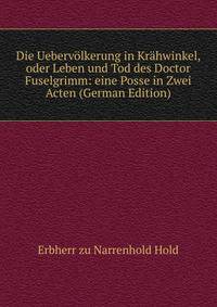 Die Uebervolkerung in Krahwinkel, oder Leben und Tod des Doctor Fuselgrimm: eine Posse in Zwei Acten (German Edition)
