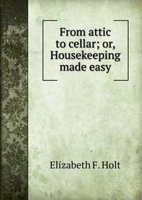 From attic to cellar; or, Housekeeping made easy