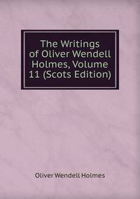 The Writings of Oliver Wendell Holmes, Volume 11 (Scots Edition)
