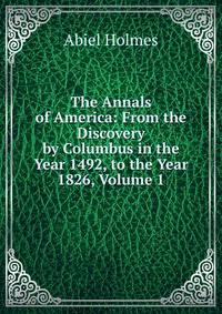 The Annals of America: From the Discovery by Columbus in the Year 1492, to the Year 1826, Volume 1