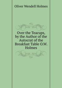 Over the Teacups, by the Author of the Autocrat of the Breakfast Table O.W. Holmes.