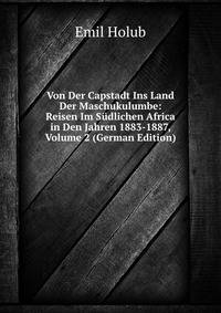 Von Der Capstadt Ins Land Der Maschukulumbe: Reisen Im Sudlichen Africa in Den Jahren 1883-1887, Volume 2 (German Edition)