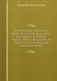 Grandmother's Story and Other Poems. My Hunt After the Captain and Other Papers: With a Biographical Sketch and Introductory Essay and Notes