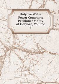 Holyoke Water Power Company: Petitioner V. City of Holyoke, Volume 2