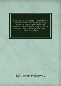 Remarks On Dr. Sharp's Pieces On the Words Elohim and Berith, Among Which, in Shewing the Absolute Unfitness of the Arabic Tongue to Give Root to the . Samaritan, and Arabic Dialects; Shewin