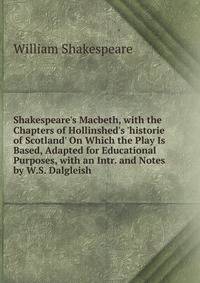 Shakespeare's Macbeth, with the Chapters of Hollinshed's 'historie of Scotland' On Which the Play Is Based, Adapted for Educational Purposes, with an Intr. and Notes by W.S. Dalgleish
