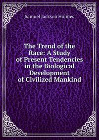 The Trend of the Race: A Study of Present Tendencies in the Biological Development of Civilized Mankind