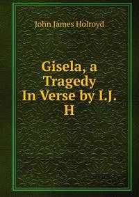 Gisela, a Tragedy In Verse by I.J.H.