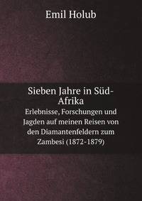 Sieben Jahre in Sd-Afrika. Erlebnisse, Forschungen und Jagden auf meinen Reisen von den Diamantenfeldern zum Zambesi (1872-1879)