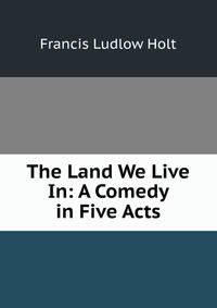 The Land We Live In: A Comedy in Five Acts