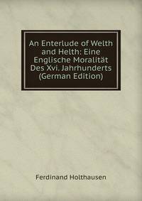 An Enterlude of Welth and Helth: Eine Englische Moralitat Des Xvi. Jahrhunderts (German Edition)