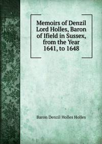 Memoirs of Denzil Lord Holles, Baron of Ifield in Sussex, from the Year 1641, to 1648