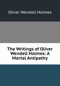 The Writings of Oliver Wendell Holmes: A Mortal Antipathy