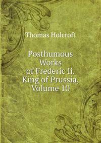 Posthumous Works of Frederic Ii. King of Prussia, Volume 10