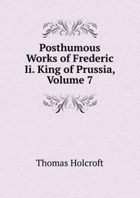 Posthumous Works of Frederic Ii. King of Prussia, Volume 7