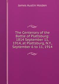 The Centenary of the Battle of Plattsburg: 1814 September 11, 1914, at Plattsburg, N.Y., September 6 to 11, 1914