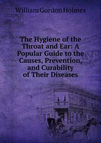 The Hygiene of the Throat and Ear: A Popular Guide to the Causes, Prevention, and Curability of Their Diseases