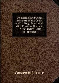 On Hernial and Other Tumours of the Groin and Its Neighbourhood: With Practical Remarks On the Radical Cure of Ruptures