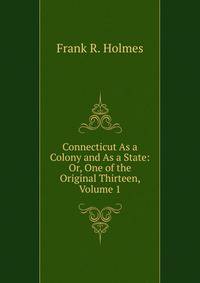 Connecticut As a Colony and As a State: Or, One of the Original Thirteen, Volume 1