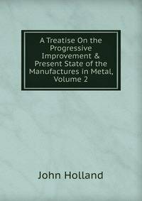 A Treatise On the Progressive Improvement &amp; Present State of the Manufactures in Metal, Volume 2