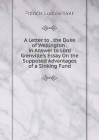 A Letter to . the Duke of Wellington . in Answer to Lord Grenville's Essay On the Supposed Advantages of a Sinking Fund