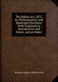 The Ballot Act, 1872, for Parliamentary and Municipal Elections: With Explanatory Introduction and Notes, and an Index