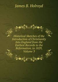 Historical Sketches of the Introduction of Christianity Into England from the Earliest Records to the Reformation. to 1829, Volume 3