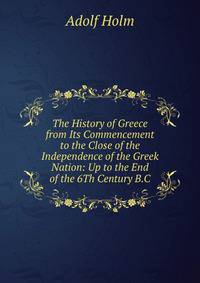 The History of Greece from Its Commencement to the Close of the Independence of the Greek Nation: Up to the End of the 6Th Century B.C