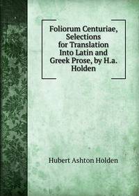 Foliorum Centuriae, Selections for Translation Into Latin and Greek Prose, by H.a. Holden